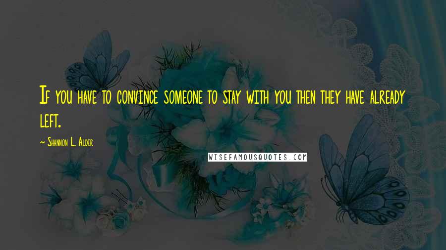 Shannon L. Alder Quotes: If you have to convince someone to stay with you then they have already left.
