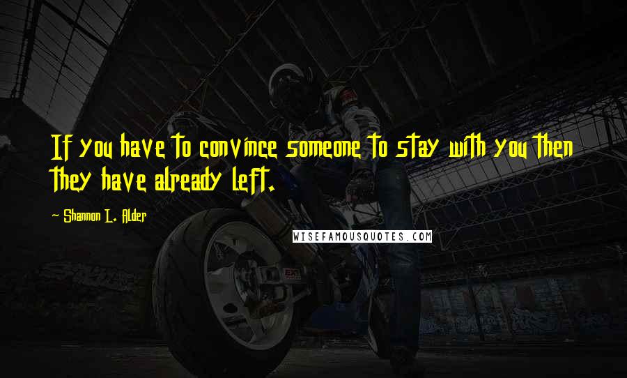 Shannon L. Alder Quotes: If you have to convince someone to stay with you then they have already left.
