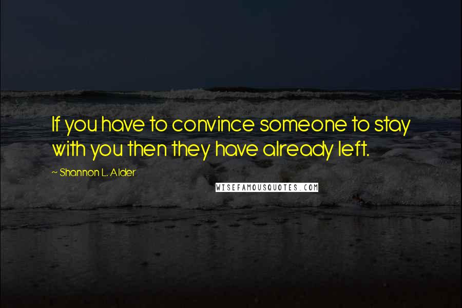 Shannon L. Alder Quotes: If you have to convince someone to stay with you then they have already left.