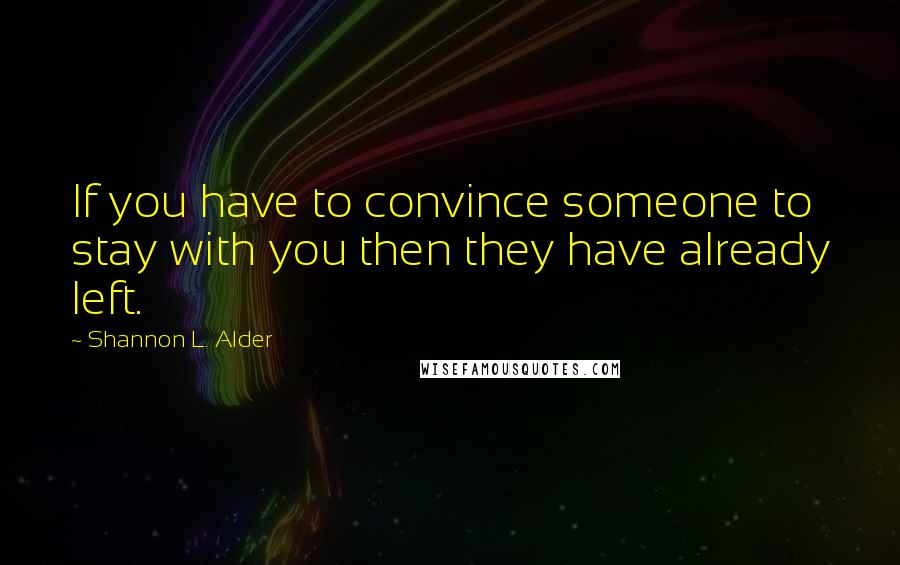 Shannon L. Alder Quotes: If you have to convince someone to stay with you then they have already left.