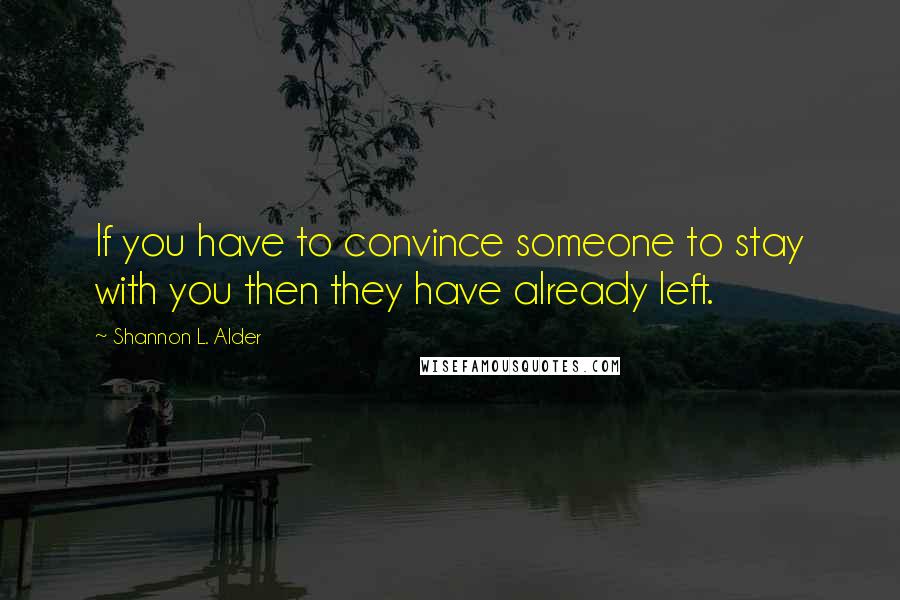 Shannon L. Alder Quotes: If you have to convince someone to stay with you then they have already left.