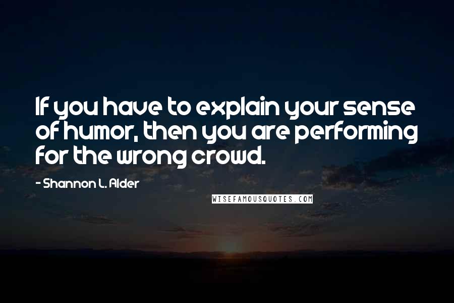 Shannon L. Alder Quotes: If you have to explain your sense of humor, then you are performing for the wrong crowd.