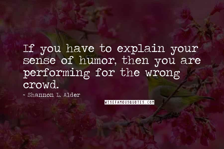 Shannon L. Alder Quotes: If you have to explain your sense of humor, then you are performing for the wrong crowd.