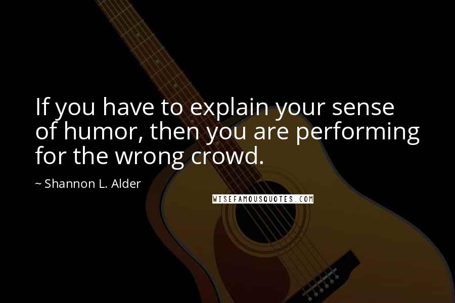 Shannon L. Alder Quotes: If you have to explain your sense of humor, then you are performing for the wrong crowd.