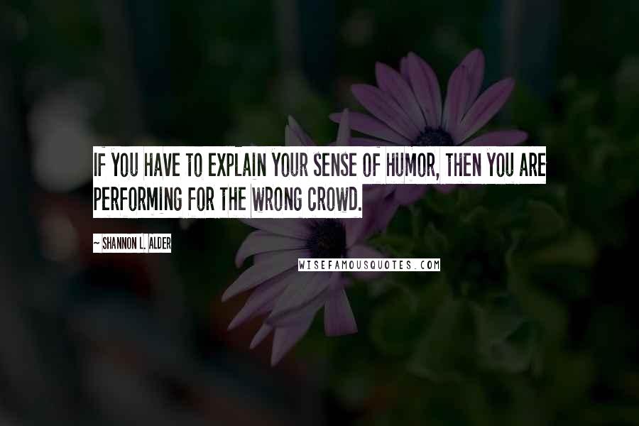 Shannon L. Alder Quotes: If you have to explain your sense of humor, then you are performing for the wrong crowd.