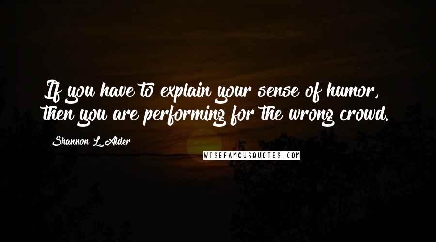 Shannon L. Alder Quotes: If you have to explain your sense of humor, then you are performing for the wrong crowd.