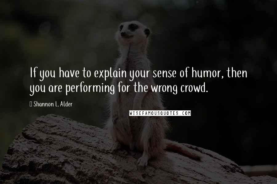 Shannon L. Alder Quotes: If you have to explain your sense of humor, then you are performing for the wrong crowd.