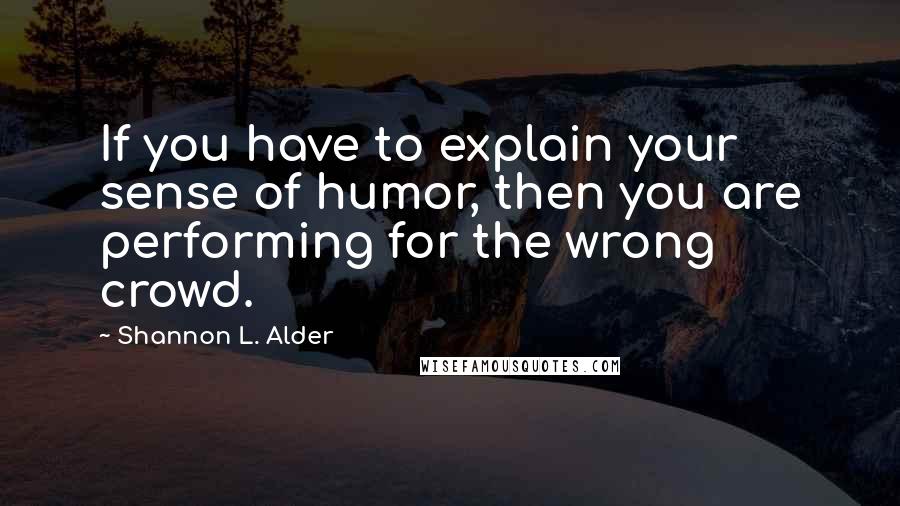 Shannon L. Alder Quotes: If you have to explain your sense of humor, then you are performing for the wrong crowd.