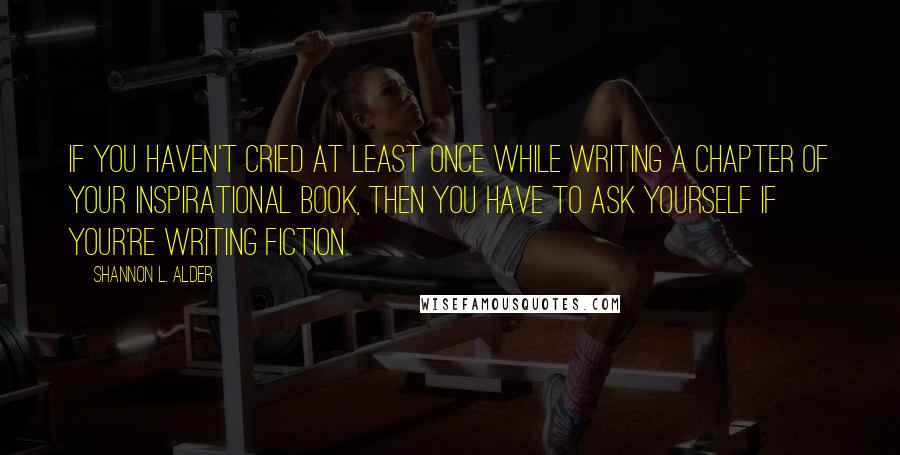 Shannon L. Alder Quotes: If you haven't cried at least once while writing a chapter of your inspirational book, then you have to ask yourself if your're writing fiction.