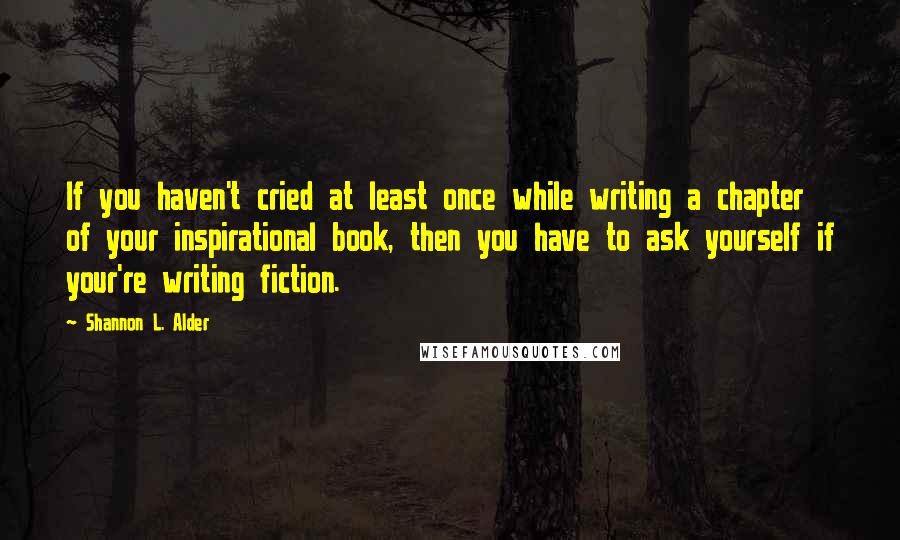 Shannon L. Alder Quotes: If you haven't cried at least once while writing a chapter of your inspirational book, then you have to ask yourself if your're writing fiction.