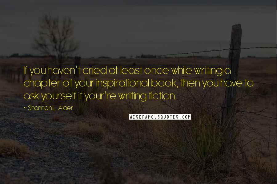 Shannon L. Alder Quotes: If you haven't cried at least once while writing a chapter of your inspirational book, then you have to ask yourself if your're writing fiction.