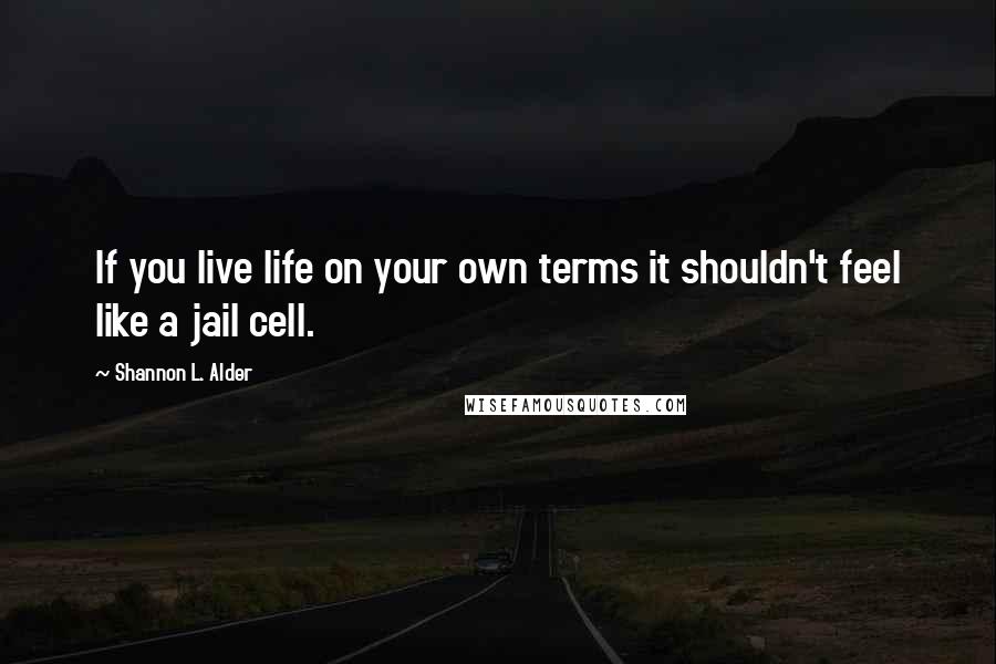 Shannon L. Alder Quotes: If you live life on your own terms it shouldn't feel like a jail cell.