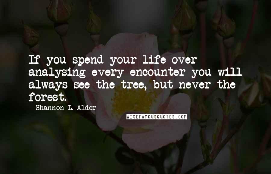 Shannon L. Alder Quotes: If you spend your life over analysing every encounter you will always see the tree, but never the forest.