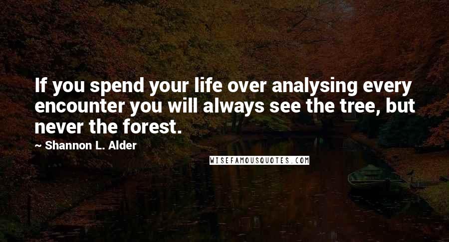 Shannon L. Alder Quotes: If you spend your life over analysing every encounter you will always see the tree, but never the forest.