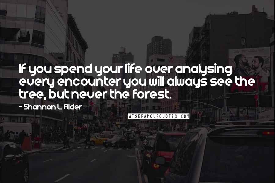 Shannon L. Alder Quotes: If you spend your life over analysing every encounter you will always see the tree, but never the forest.