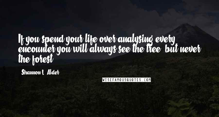 Shannon L. Alder Quotes: If you spend your life over analysing every encounter you will always see the tree, but never the forest.