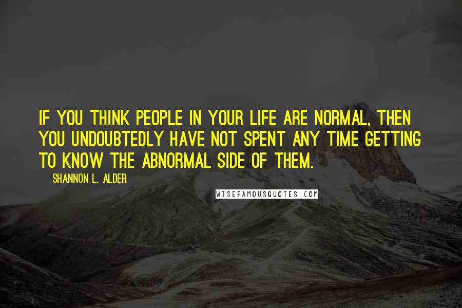 Shannon L. Alder Quotes: If you think people in your life are normal, then you undoubtedly have not spent any time getting to know the abnormal side of them.