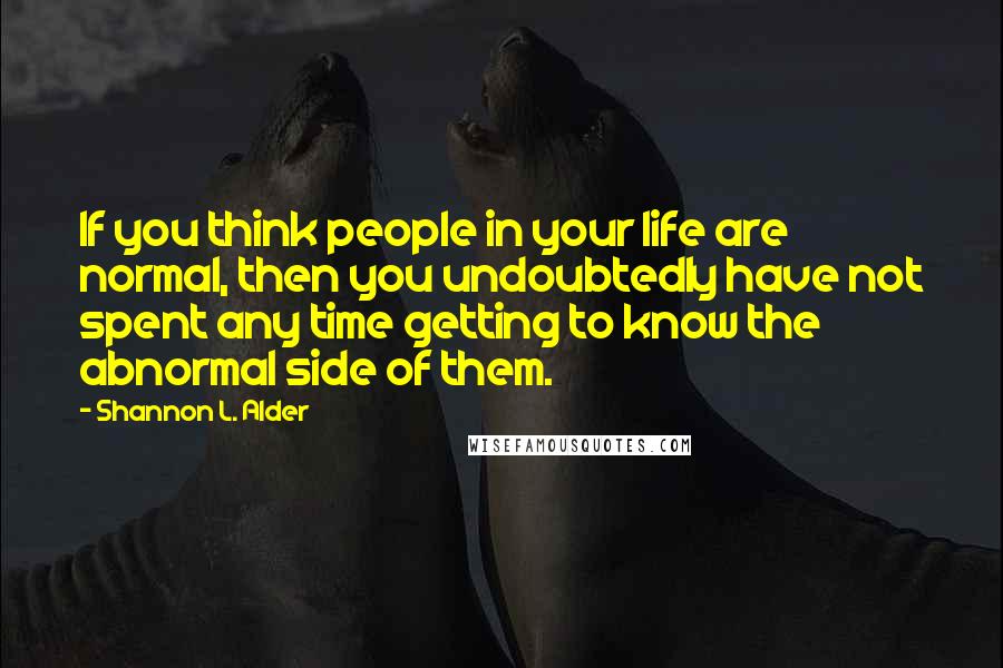 Shannon L. Alder Quotes: If you think people in your life are normal, then you undoubtedly have not spent any time getting to know the abnormal side of them.