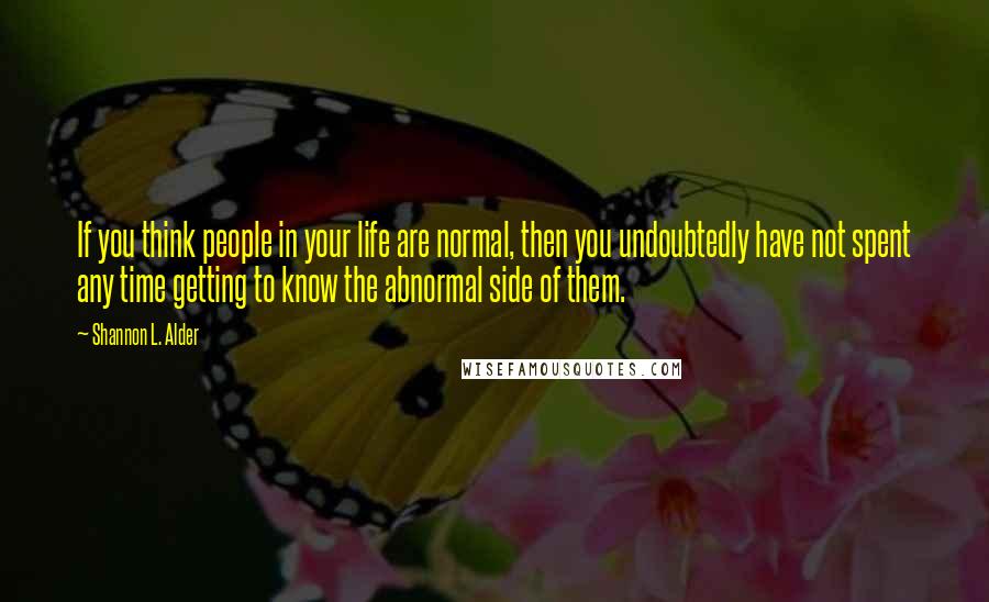 Shannon L. Alder Quotes: If you think people in your life are normal, then you undoubtedly have not spent any time getting to know the abnormal side of them.