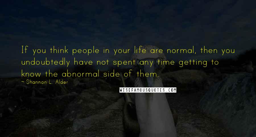 Shannon L. Alder Quotes: If you think people in your life are normal, then you undoubtedly have not spent any time getting to know the abnormal side of them.