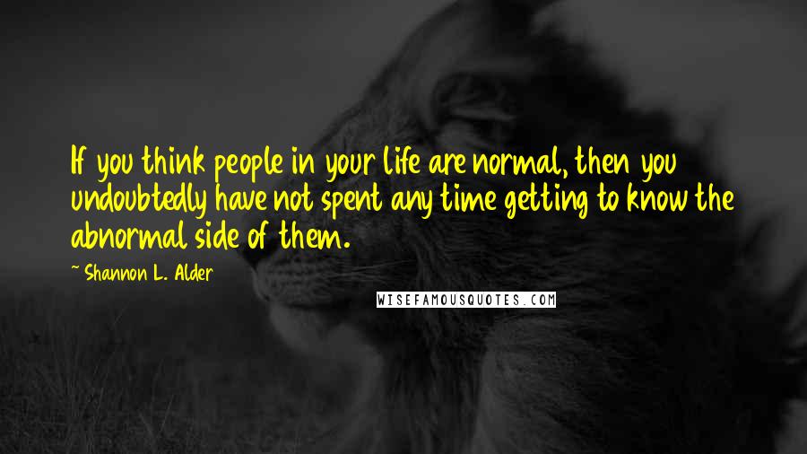 Shannon L. Alder Quotes: If you think people in your life are normal, then you undoubtedly have not spent any time getting to know the abnormal side of them.