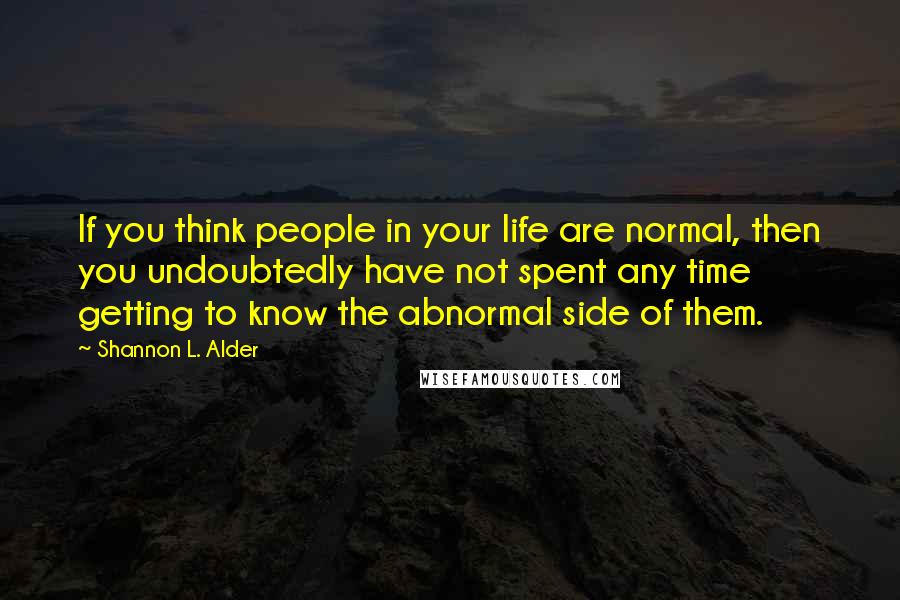 Shannon L. Alder Quotes: If you think people in your life are normal, then you undoubtedly have not spent any time getting to know the abnormal side of them.
