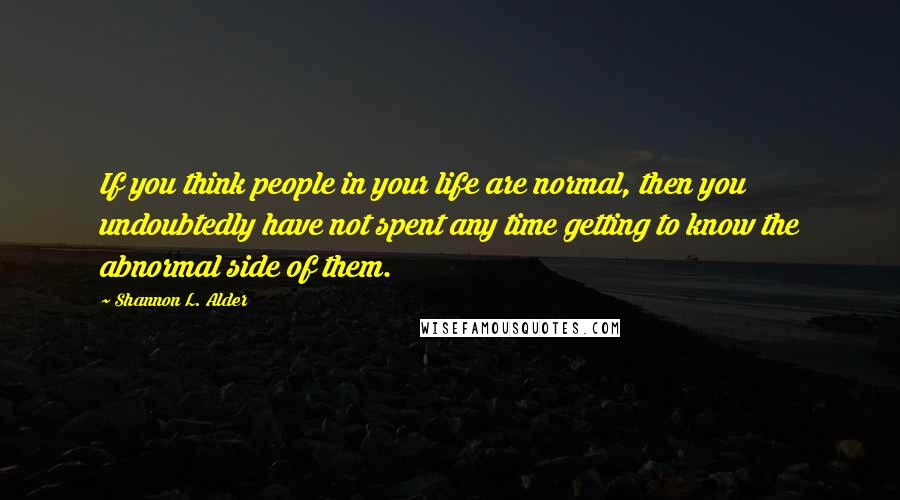 Shannon L. Alder Quotes: If you think people in your life are normal, then you undoubtedly have not spent any time getting to know the abnormal side of them.