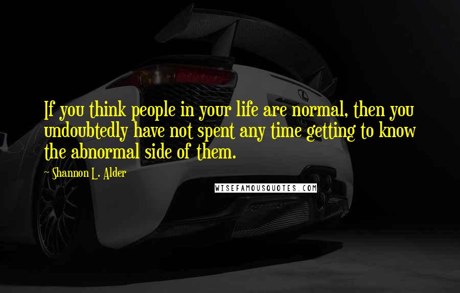 Shannon L. Alder Quotes: If you think people in your life are normal, then you undoubtedly have not spent any time getting to know the abnormal side of them.