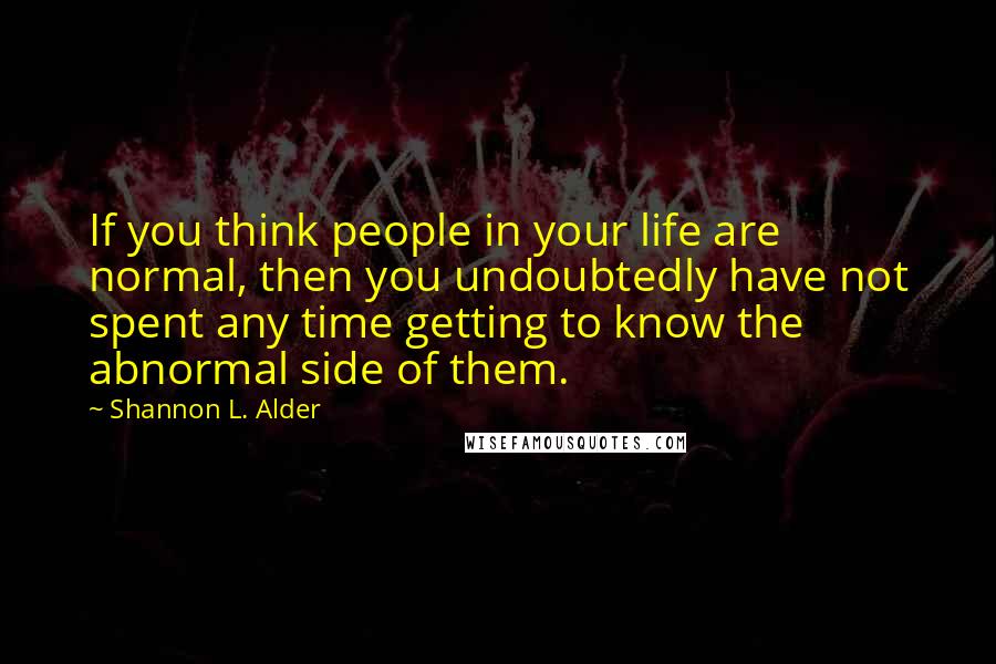 Shannon L. Alder Quotes: If you think people in your life are normal, then you undoubtedly have not spent any time getting to know the abnormal side of them.