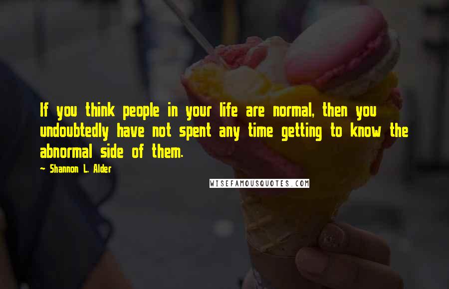 Shannon L. Alder Quotes: If you think people in your life are normal, then you undoubtedly have not spent any time getting to know the abnormal side of them.