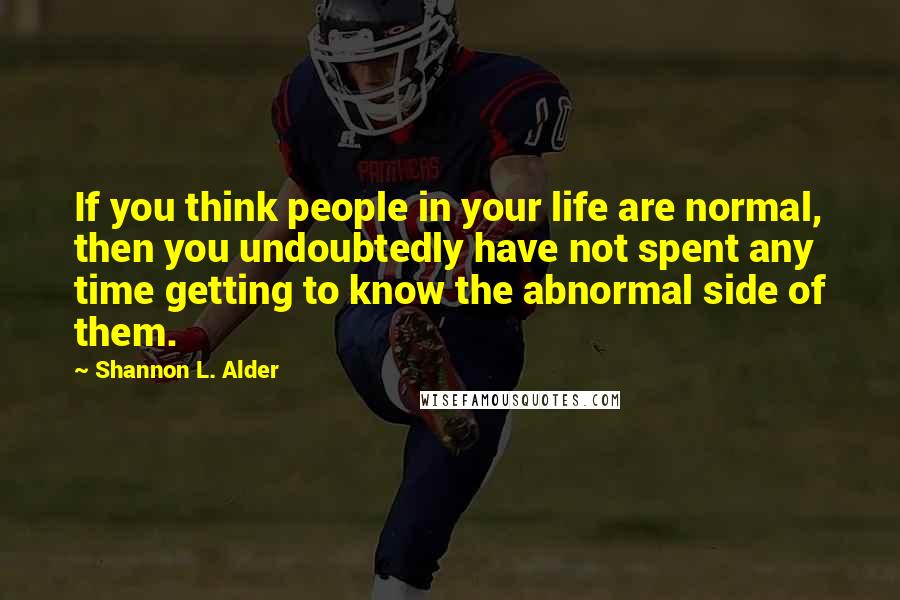 Shannon L. Alder Quotes: If you think people in your life are normal, then you undoubtedly have not spent any time getting to know the abnormal side of them.