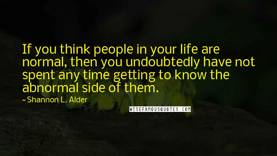 Shannon L. Alder Quotes: If you think people in your life are normal, then you undoubtedly have not spent any time getting to know the abnormal side of them.