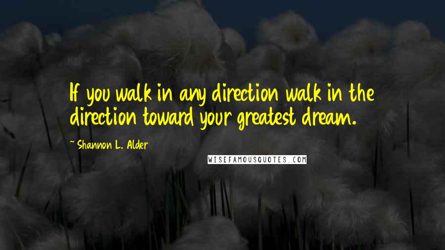 Shannon L. Alder Quotes: If you walk in any direction walk in the direction toward your greatest dream.