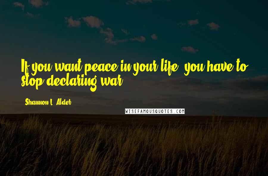 Shannon L. Alder Quotes: If you want peace in your life, you have to stop declaring war.