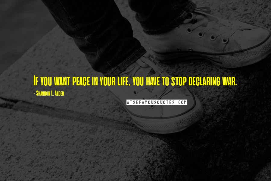 Shannon L. Alder Quotes: If you want peace in your life, you have to stop declaring war.