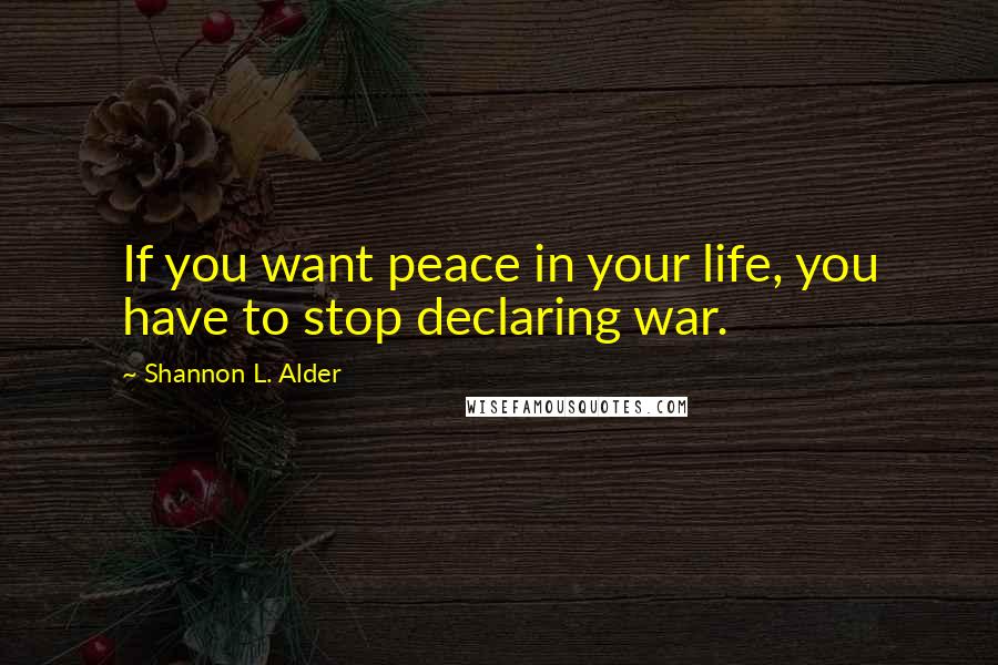 Shannon L. Alder Quotes: If you want peace in your life, you have to stop declaring war.