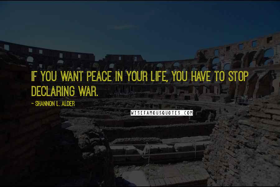 Shannon L. Alder Quotes: If you want peace in your life, you have to stop declaring war.