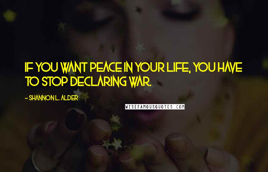 Shannon L. Alder Quotes: If you want peace in your life, you have to stop declaring war.