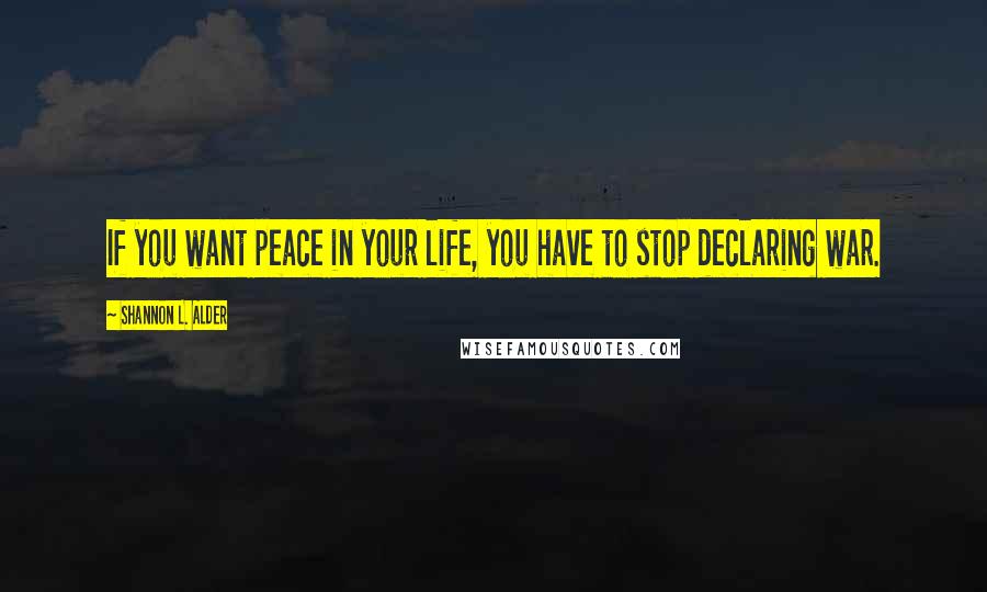 Shannon L. Alder Quotes: If you want peace in your life, you have to stop declaring war.