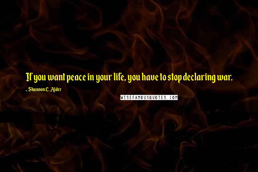 Shannon L. Alder Quotes: If you want peace in your life, you have to stop declaring war.