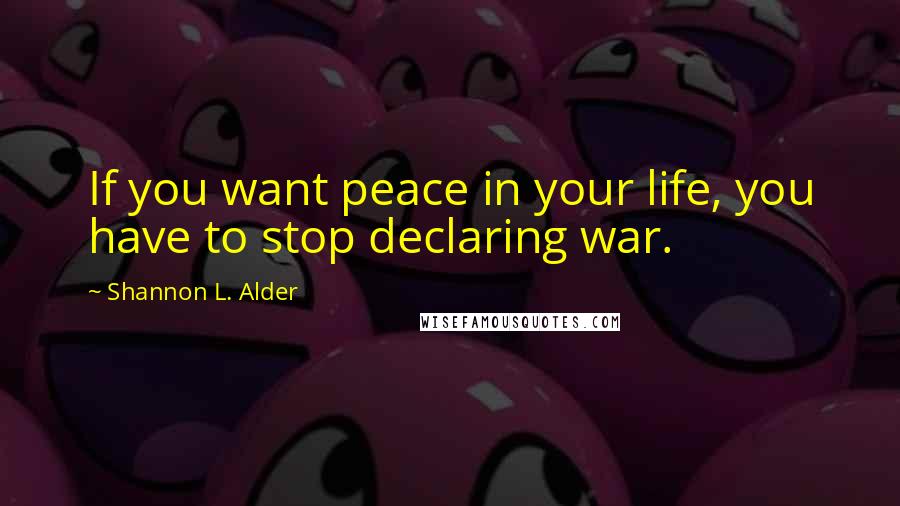 Shannon L. Alder Quotes: If you want peace in your life, you have to stop declaring war.