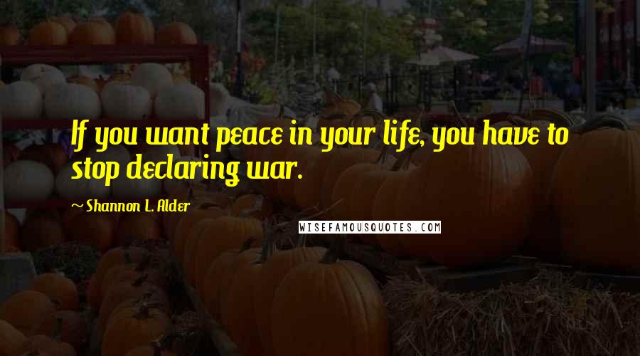 Shannon L. Alder Quotes: If you want peace in your life, you have to stop declaring war.