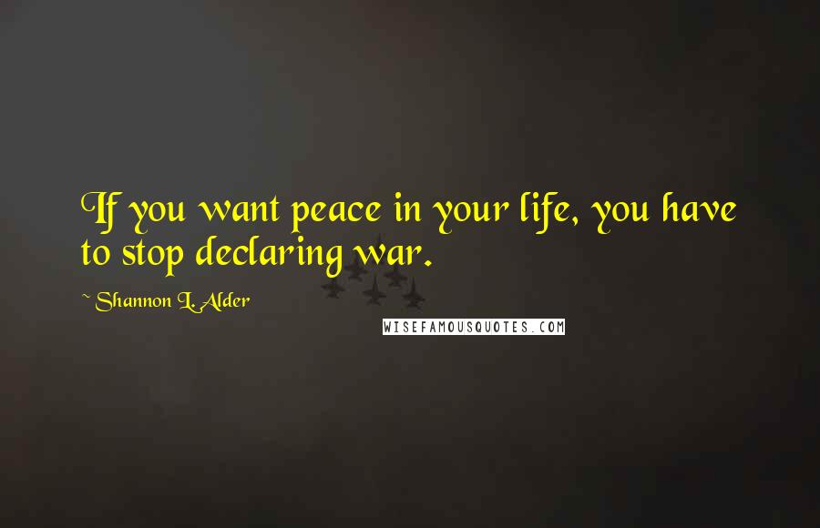 Shannon L. Alder Quotes: If you want peace in your life, you have to stop declaring war.