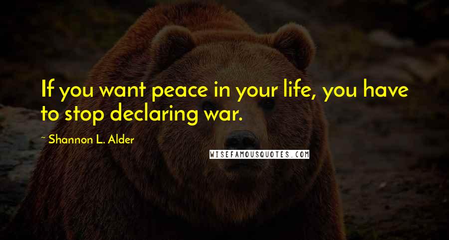Shannon L. Alder Quotes: If you want peace in your life, you have to stop declaring war.