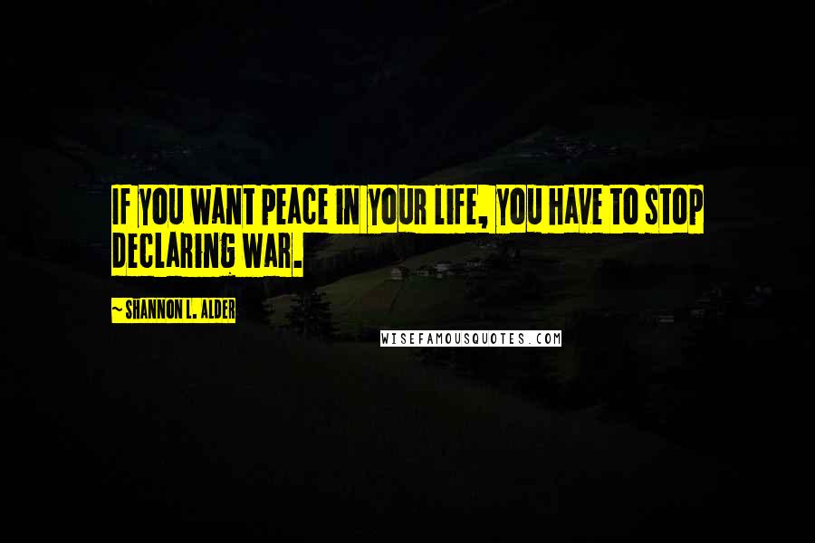 Shannon L. Alder Quotes: If you want peace in your life, you have to stop declaring war.