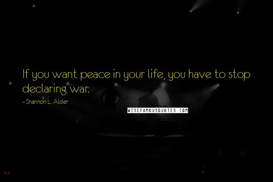 Shannon L. Alder Quotes: If you want peace in your life, you have to stop declaring war.