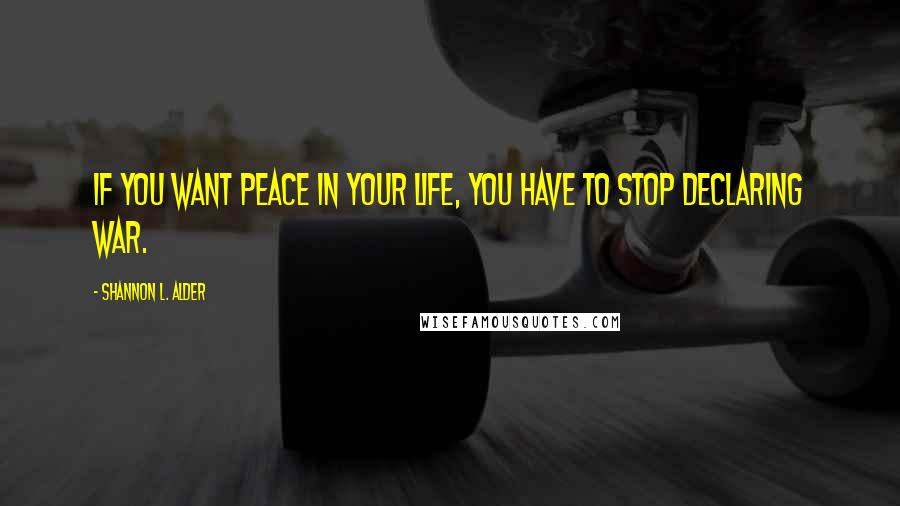 Shannon L. Alder Quotes: If you want peace in your life, you have to stop declaring war.