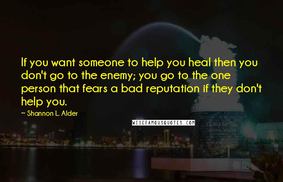 Shannon L. Alder Quotes: If you want someone to help you heal then you don't go to the enemy; you go to the one person that fears a bad reputation if they don't help you.