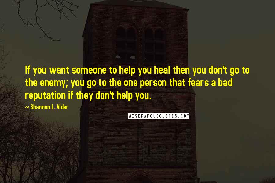 Shannon L. Alder Quotes: If you want someone to help you heal then you don't go to the enemy; you go to the one person that fears a bad reputation if they don't help you.