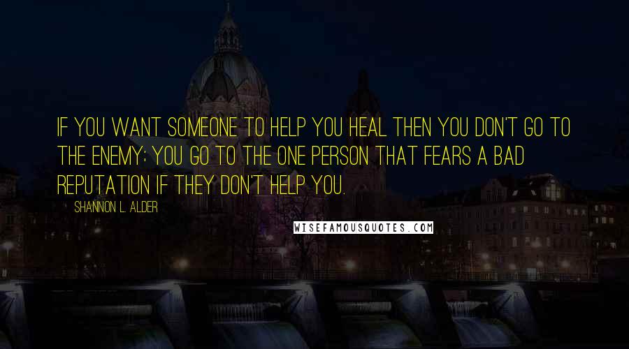 Shannon L. Alder Quotes: If you want someone to help you heal then you don't go to the enemy; you go to the one person that fears a bad reputation if they don't help you.